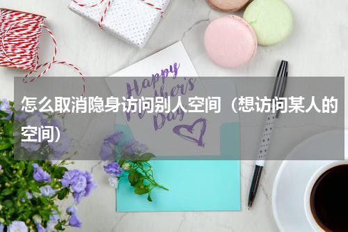 怎么取消隐身访问别人空间（想访问某人的空间）