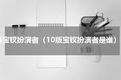 薛宝钗扮演者（10版宝钗扮演者是谁）