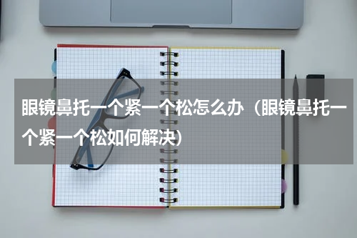 眼镜鼻托一个紧一个松怎么办（眼镜鼻托一个紧一个松如何解决）