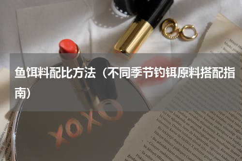 鱼饵料配比方法（不同季节钓铒原料搭配指南）