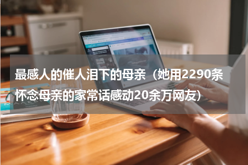 最感人的催人泪下的母亲（她用2290条怀念母亲的家常话感动20余万网友）