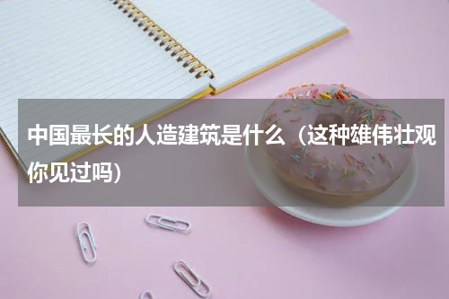 中国最长的人造建筑是什么（这种雄伟壮观你见过吗）