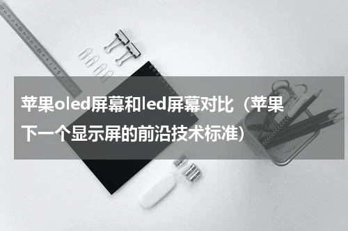 苹果oled屏幕和led屏幕对比（苹果下一个显示屏的前沿技术标准）