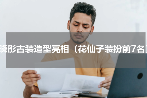 关晓彤古装造型亮相（花仙子装扮前7名）