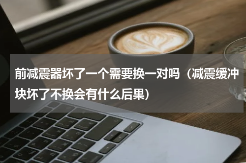 前减震器坏了一个需要换一对吗（减震缓冲块坏了不换会有什么后果）