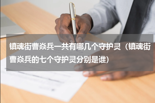 镇魂街曹焱兵一共有哪几个守护灵（镇魂街曹焱兵的七个守护灵分别是谁）