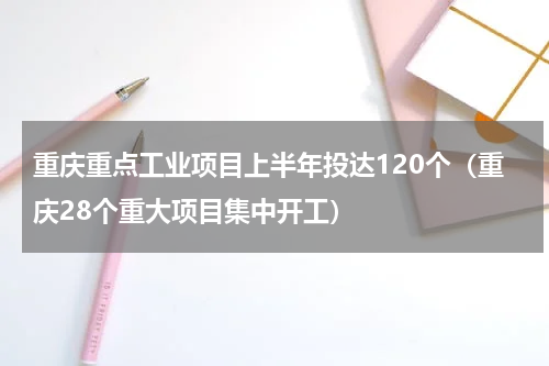 重庆重点工业项目上半年投达120个（重庆28个重大项目集中开工）