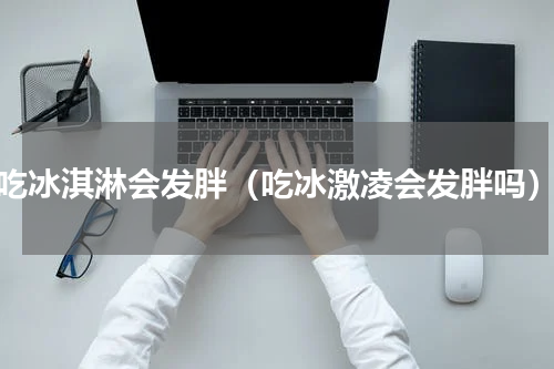 吃冰淇淋会发胖（吃冰激凌会发胖吗）