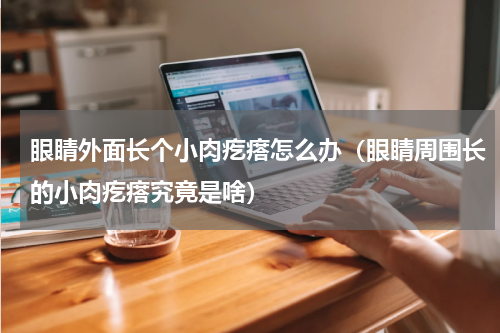 眼睛外面长个小肉疙瘩怎么办（眼睛周围长的小肉疙瘩究竟是啥）
