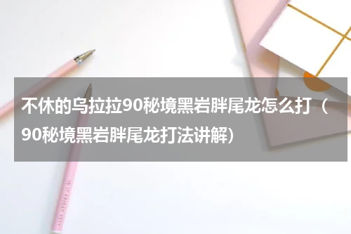 不休的乌拉拉90秘境黑岩胖尾龙怎么打（90秘境黑岩胖尾龙打法讲解）
