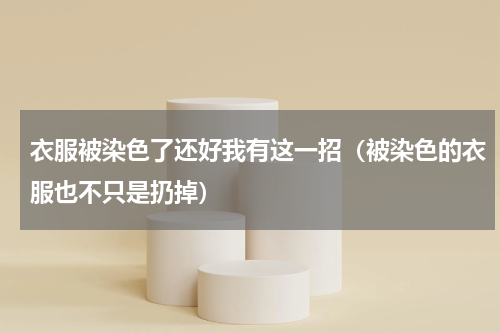 衣服被染色了还好我有这一招（被染色的衣服也不只是扔掉）