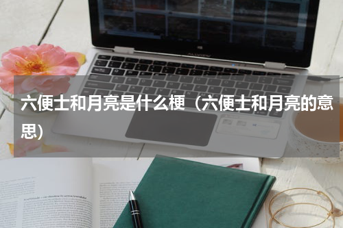 六便士和月亮是什么梗（六便士和月亮的意思）