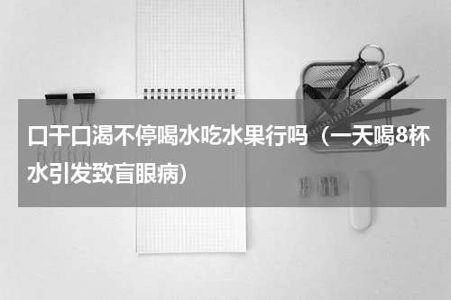 口干口渴不停喝水吃水果行吗（一天喝8杯水引发致盲眼病）
