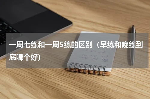 一周七练和一周5练的区别（早练和晚练到底哪个好）