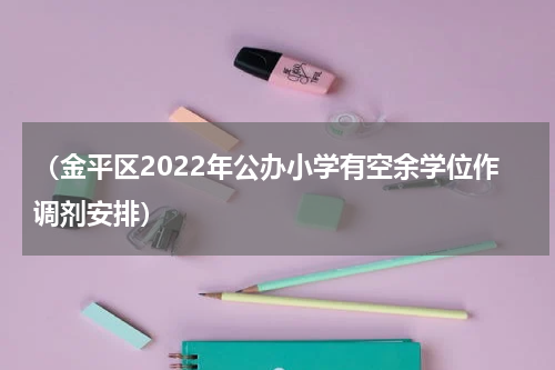 （金平区2022年公办小学有空余学位作调剂安排）
