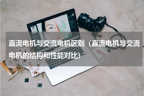 直流电机与交流电机区别（直流电机与交流电机的结构和性能对比）