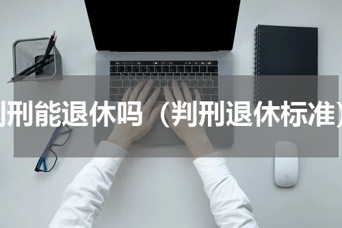 判刑能退休吗（判刑退休标准）