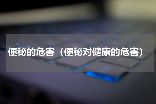 便秘的危害（便秘对健康的危害）