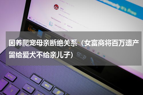 因养爬宠母亲断绝关系（女富商将百万遗产留给爱犬不给亲儿子）
