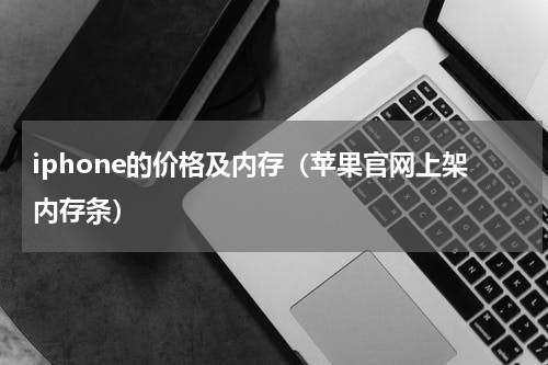 iphone的价格及内存（苹果官网上架内存条）