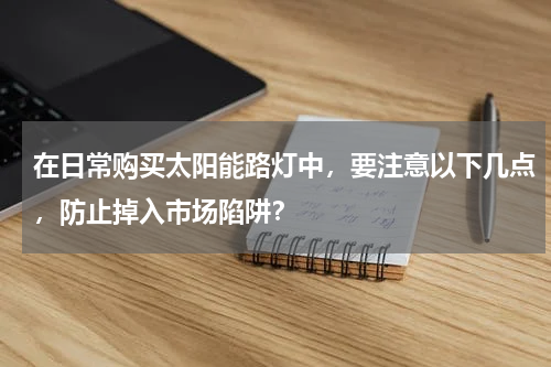 在日常购买太阳能路灯中，要注意以下几点，防止掉入市场陷阱？
