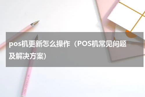 pos机更新怎么操作（POS机常见问题及解决方案）