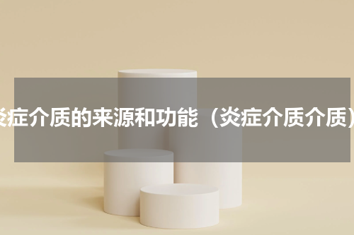 炎症介质的来源和功能（炎症介质介质）