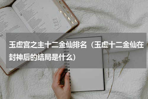 玉虚宫之主十二金仙排名（玉虚十二金仙在封神后的结局是什么）