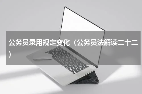 公务员录用规定变化（公务员法解读二十二）
