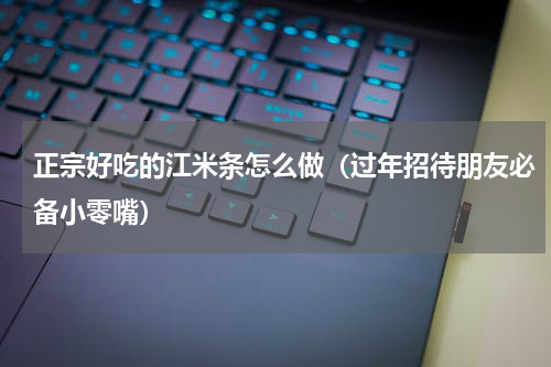 正宗好吃的江米条怎么做（过年招待朋友必备小零嘴）