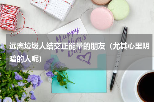 远离垃圾人结交正能量的朋友（尤其心里阴暗的人呢）