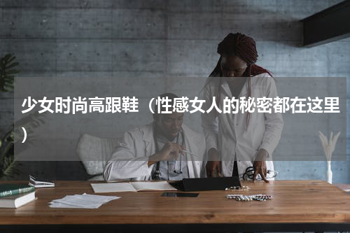 少女时尚高跟鞋（性感女人的秘密都在这里）