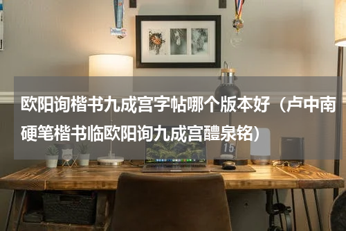 欧阳询楷书九成宫字帖哪个版本好（卢中南硬笔楷书临欧阳询九成宫醴泉铭）