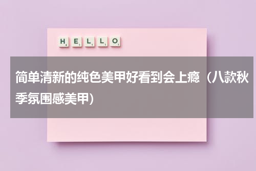 简单清新的纯色美甲好看到会上瘾（八款秋季氛围感美甲）