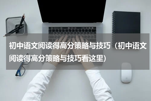 初中语文阅读得高分策略与技巧（初中语文阅读得高分策略与技巧看这里）