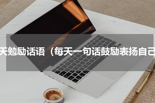 每天勉励话语（每天一句话鼓励表扬自己）
