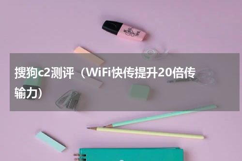 搜狗c2测评（WiFi快传提升20倍传输力）