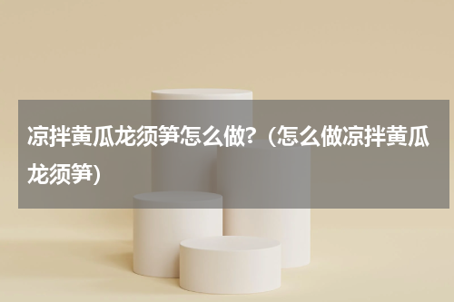 凉拌黄瓜龙须笋怎么做?（怎么做凉拌黄瓜龙须笋）