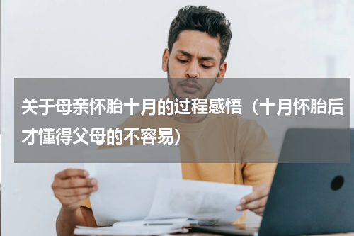 关于母亲怀胎十月的过程感悟（十月怀胎后才懂得父母的不容易）