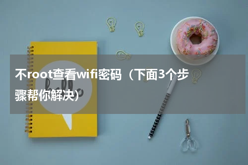 不root查看wifi密码（下面3个步骤帮你解决）