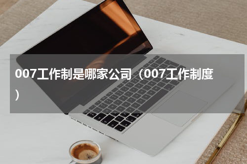 007工作制是哪家公司（007工作制度）
