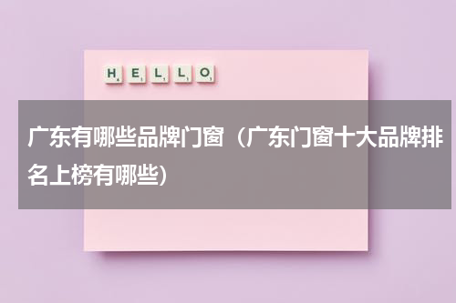 广东有哪些品牌门窗（广东门窗十大品牌排名上榜有哪些）