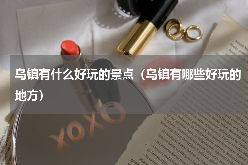 乌镇有什么好玩的景点（乌镇有哪些好玩的地方）