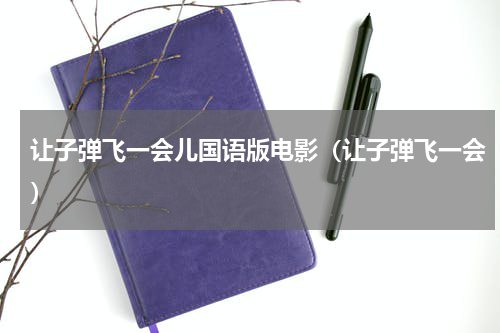 让子弹飞一会儿国语版电影（让子弹飞一会）