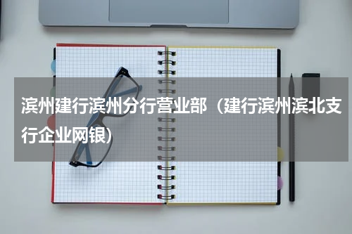 滨州建行滨州分行营业部（建行滨州滨北支行企业网银）