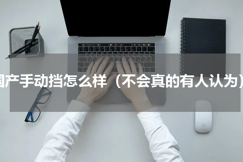 国产手动挡怎么样（不会真的有人认为）