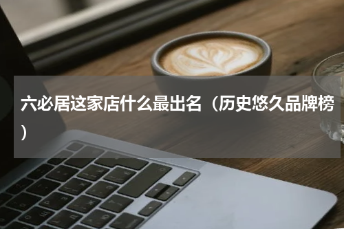 六必居这家店什么最出名（历史悠久品牌榜）