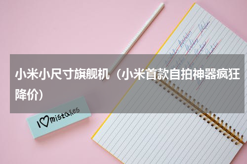 小米小尺寸旗舰机（小米首款自拍神器疯狂降价）