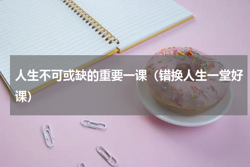 人生不可或缺的重要一课（错换人生一堂好课）