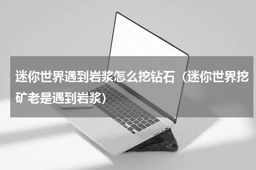 迷你世界遇到岩浆怎么挖钻石（迷你世界挖矿老是遇到岩浆）
